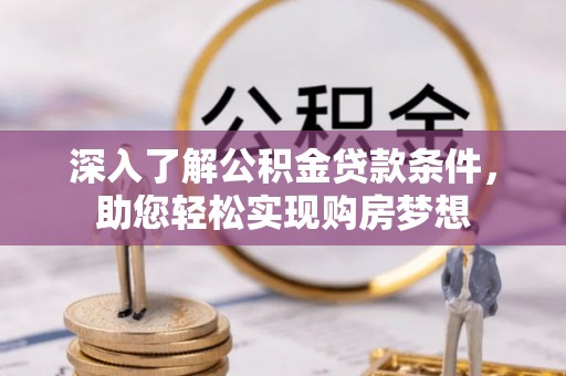 隆德深入了解公积金贷款条件，助您轻松实现购房梦想