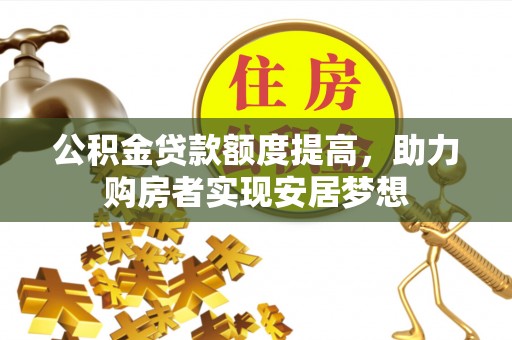 隆德公积金贷款额度提高，助力购房者实现安居梦想