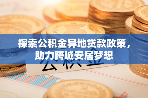 隆德探索公积金异地贷款政策，助力跨城安居梦想