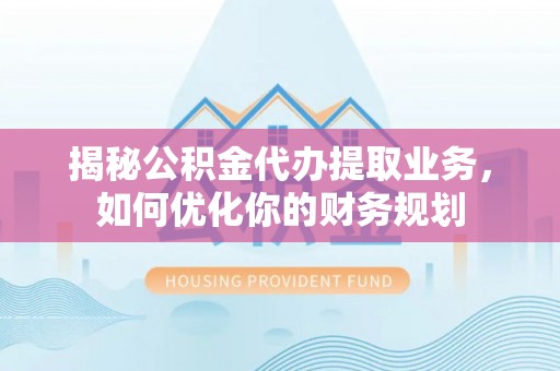 隆德揭秘公积金代办提取业务，如何优化你的财务规划