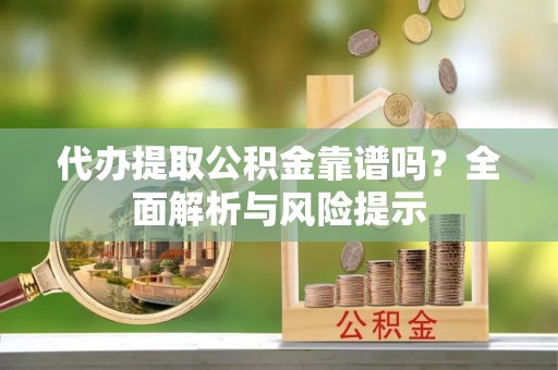 隆德代办提取公积金靠谱吗？全面解析与风险提示