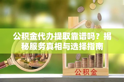 隆德公积金代办提取靠谱吗？揭秘服务真相与选择指南