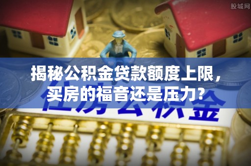 隆德揭秘公积金贷款额度上限，买房的福音还是压力？