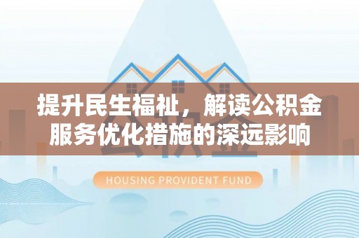 隆德提升民生福祉，解读公积金服务优化措施的深远影响
