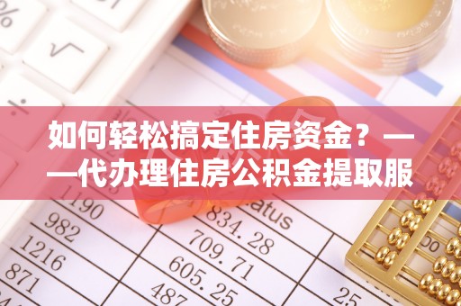 隆德如何轻松搞定住房资金？——代办理住房公积金提取服务全解析