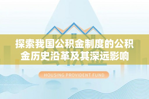 隆德探索我国公积金制度的公积金历史沿革及其深远影响