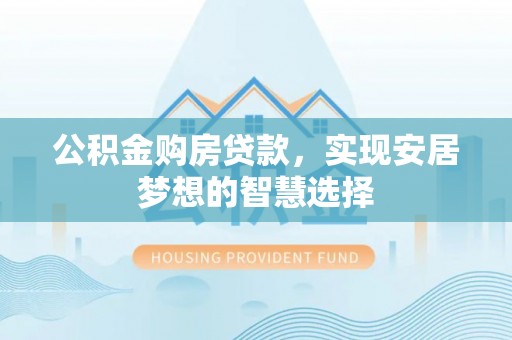 隆德公积金购房贷款，实现安居梦想的智慧选择