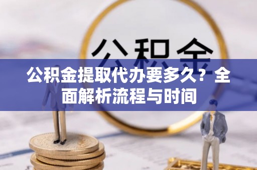 隆德公积金提取代办要多久？全面解析流程与时间