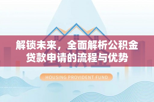 隆德解锁未来，全面解析公积金贷款申请的流程与优势