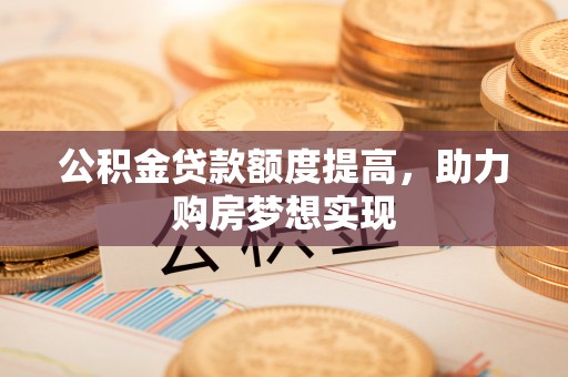 隆德公积金贷款额度提高，助力购房梦想实现
